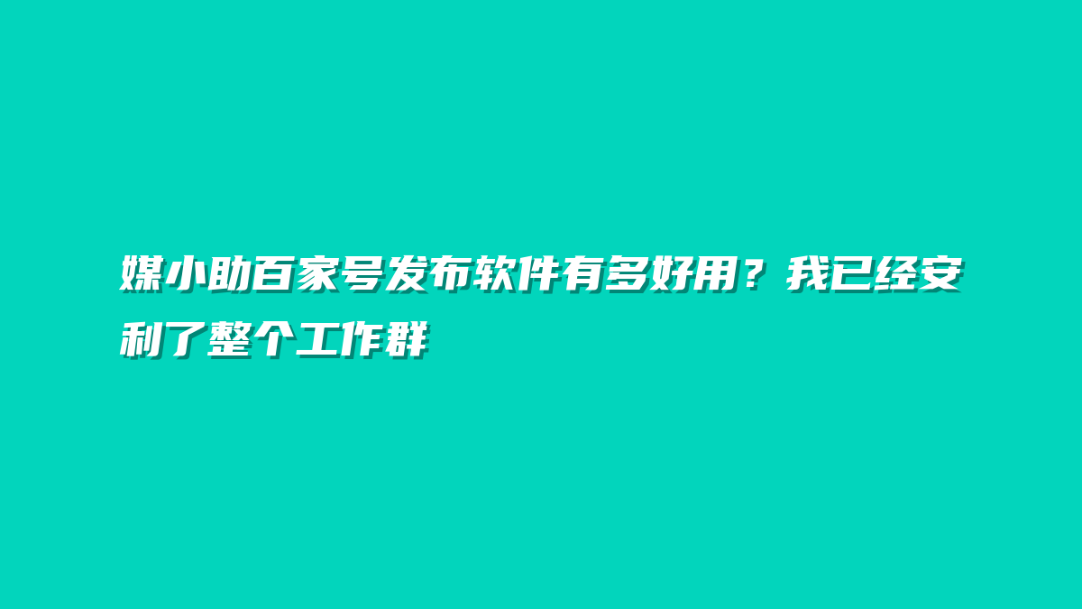 媒小助百家号发布软件有多好用？我已经安利了整个工作群