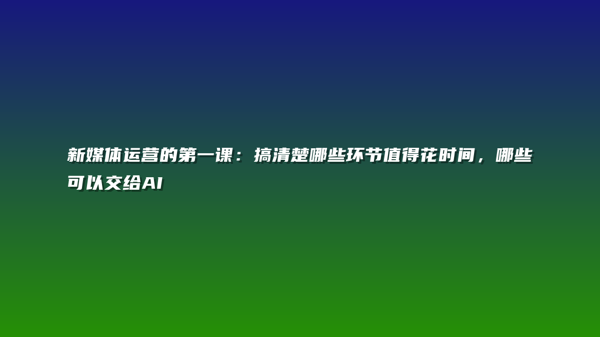 新媒体运营的第一课：搞清楚哪些环节值得花时间，哪些可以交给AI