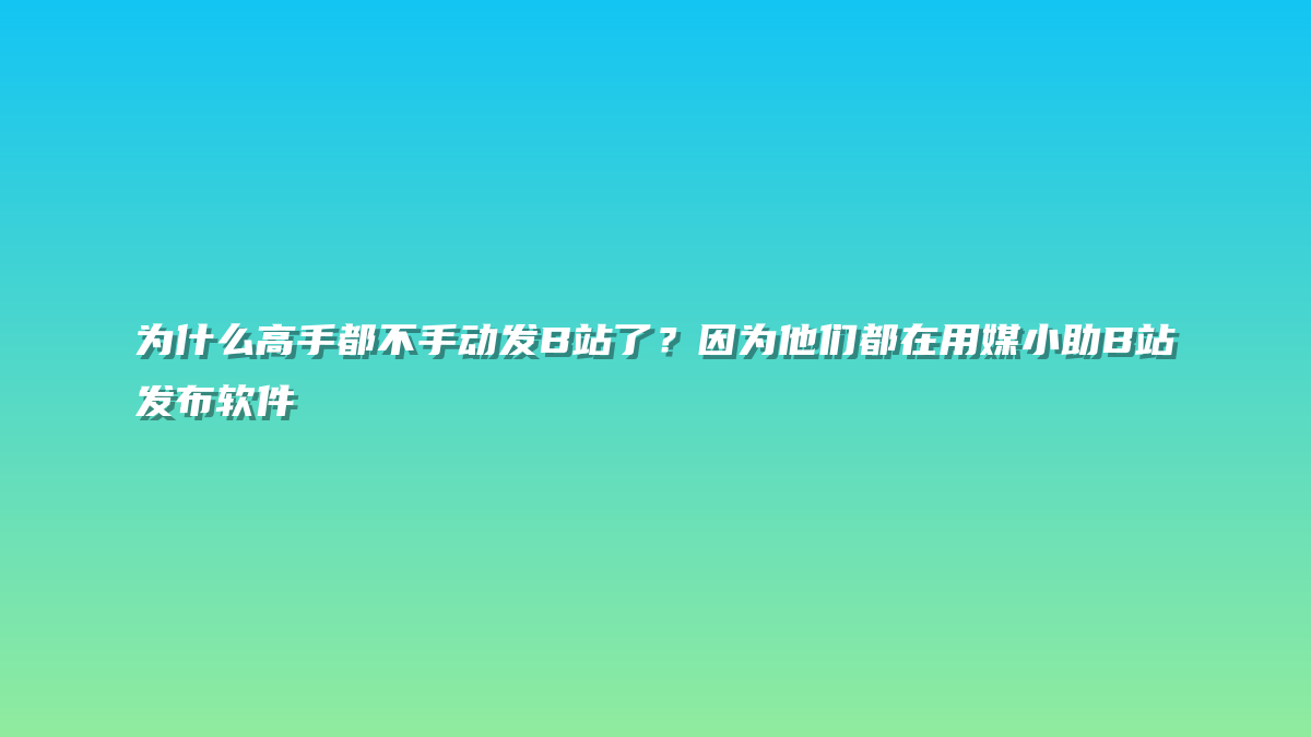 为什么高手都不手动发B站了？因为他们都在用媒小助B站发布软件