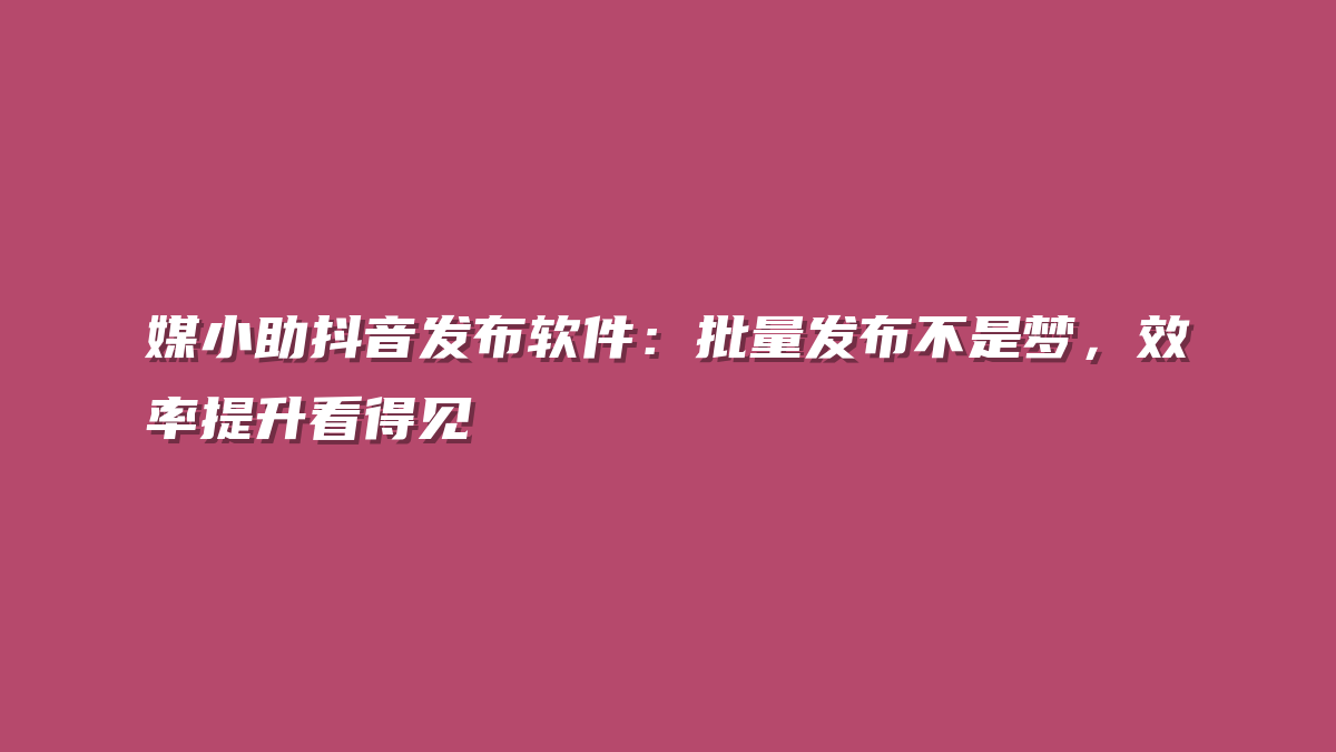 媒小助抖音发布软件：批量发布不是梦，效率提升看得见