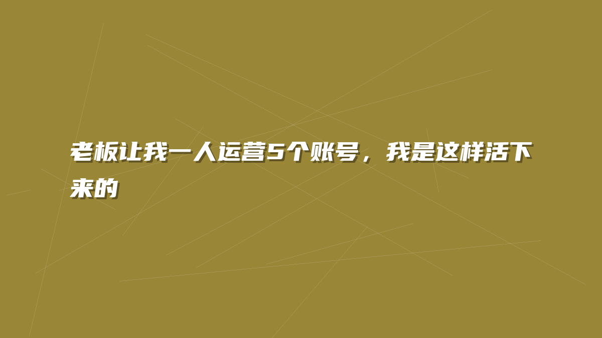 老板让我一人运营5个账号，我是这样活下来的