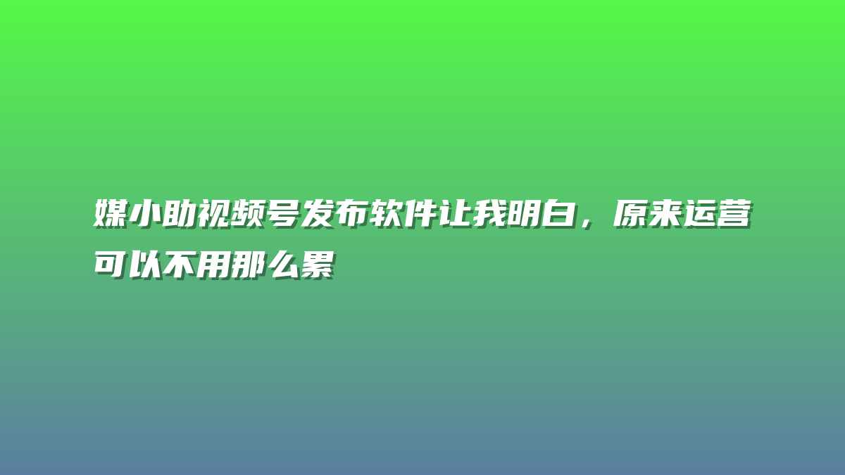 媒小助视频号发布软件让我明白，原来运营可以不用那么累