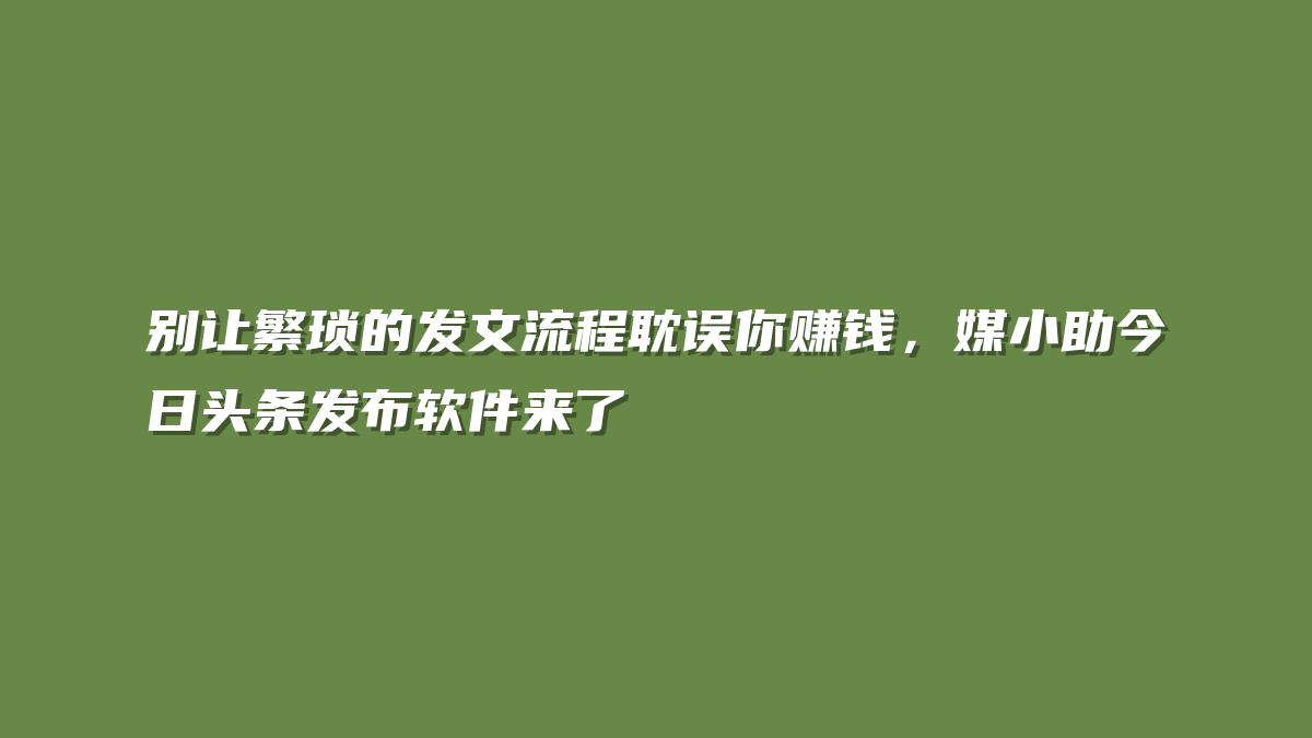 别让繁琐的发文流程耽误你赚钱，媒小助今日头条发布软件来了