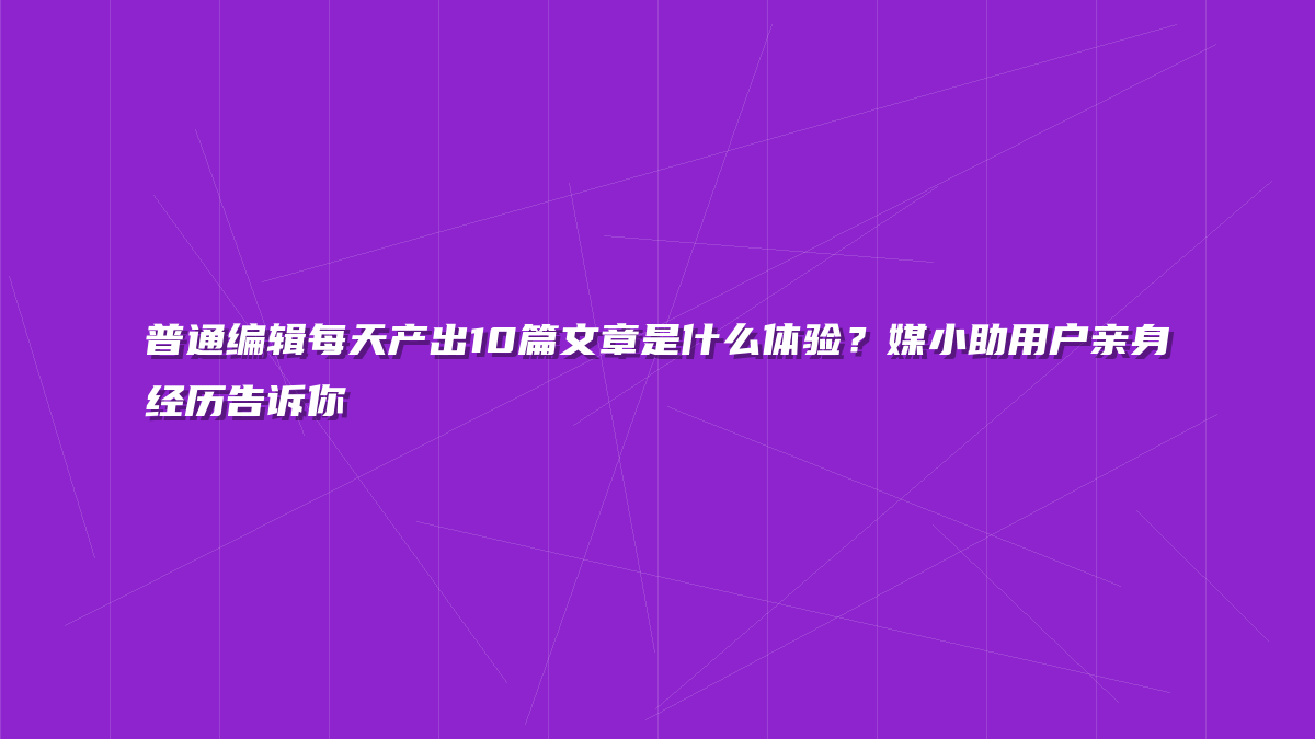 普通编辑每天产出10篇文章是什么体验？媒小助用户亲身经历告诉你