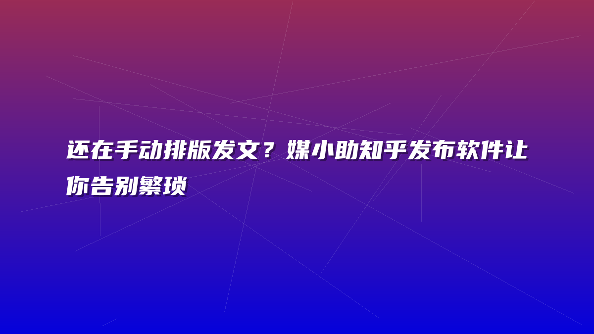 还在手动排版发文？媒小助知乎发布软件让你告别繁琐