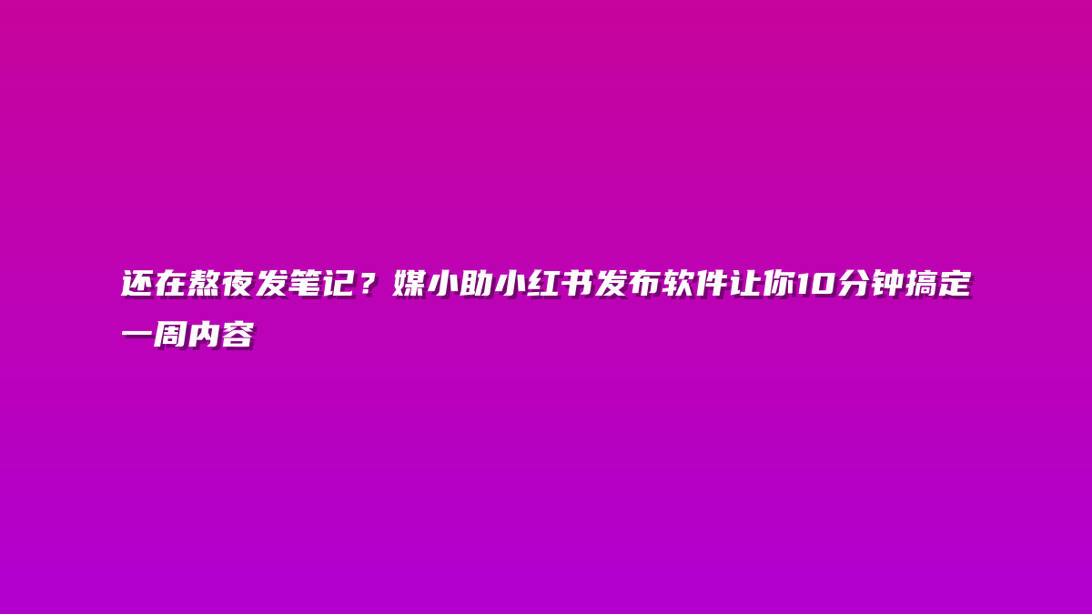 还在熬夜发笔记？媒小助小红书发布软件让你10分钟搞定一周内容