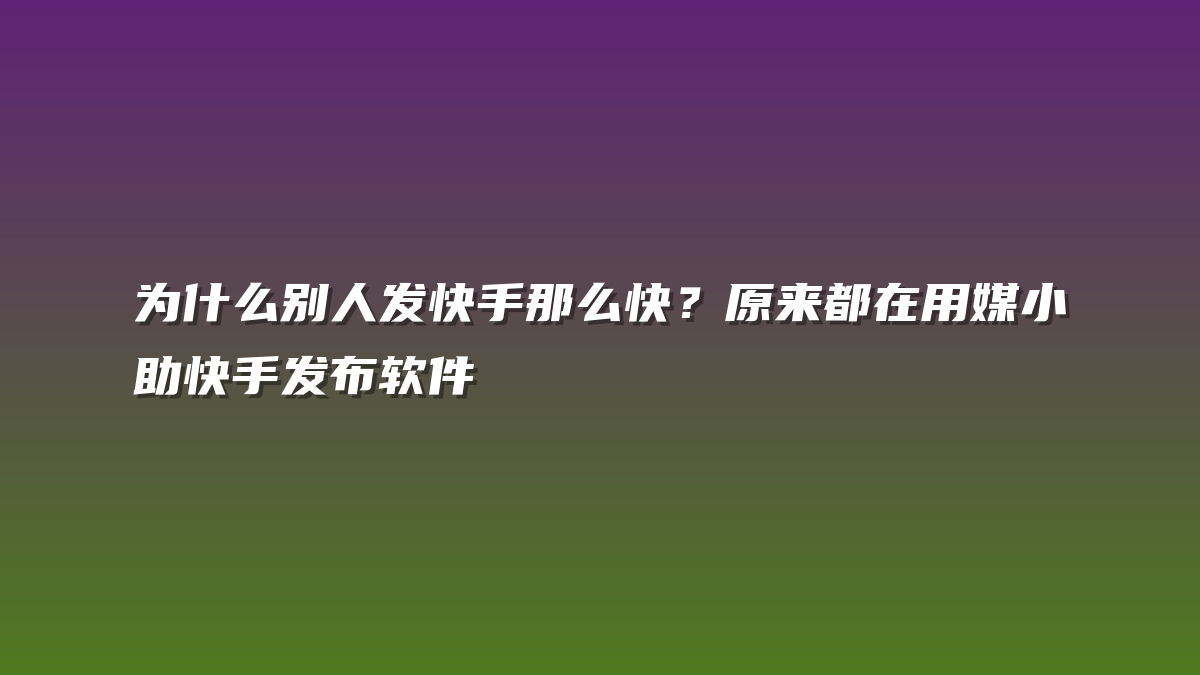 为什么别人发快手那么快？原来都在用媒小助快手发布软件