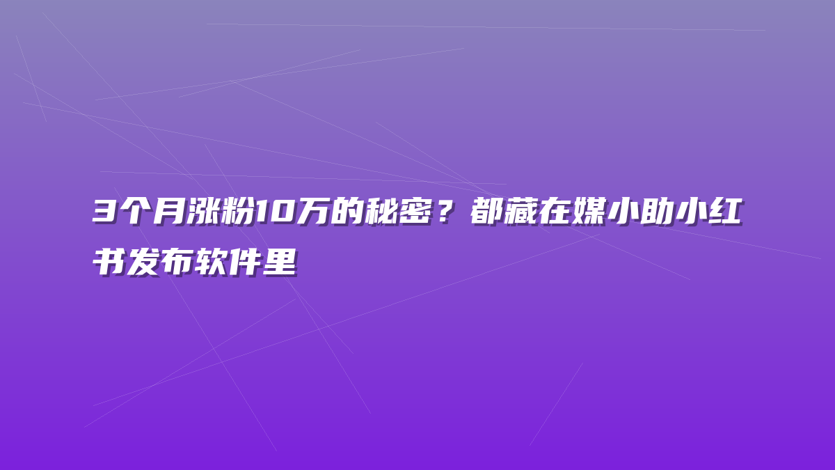 3个月涨粉10万的秘密？都藏在媒小助小红书发布软件里