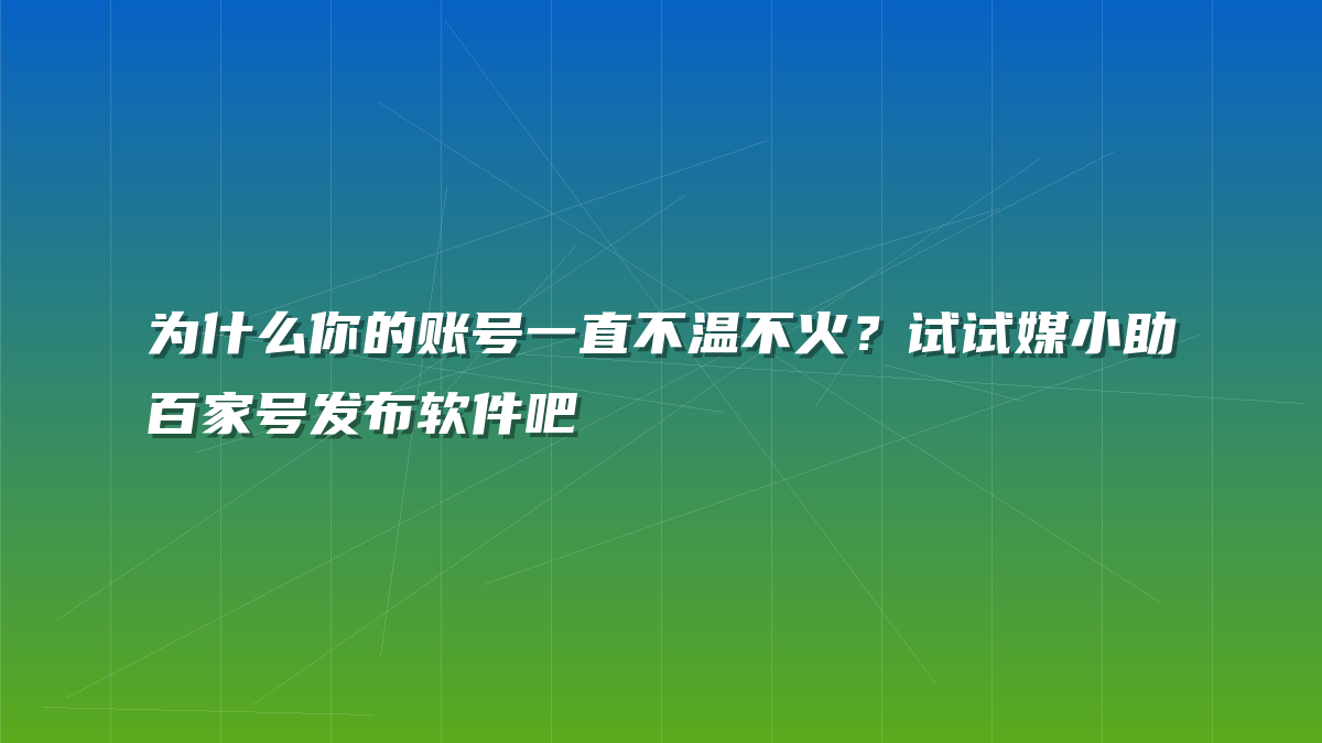 为什么你的账号一直不温不火？试试媒小助百家号发布软件吧
