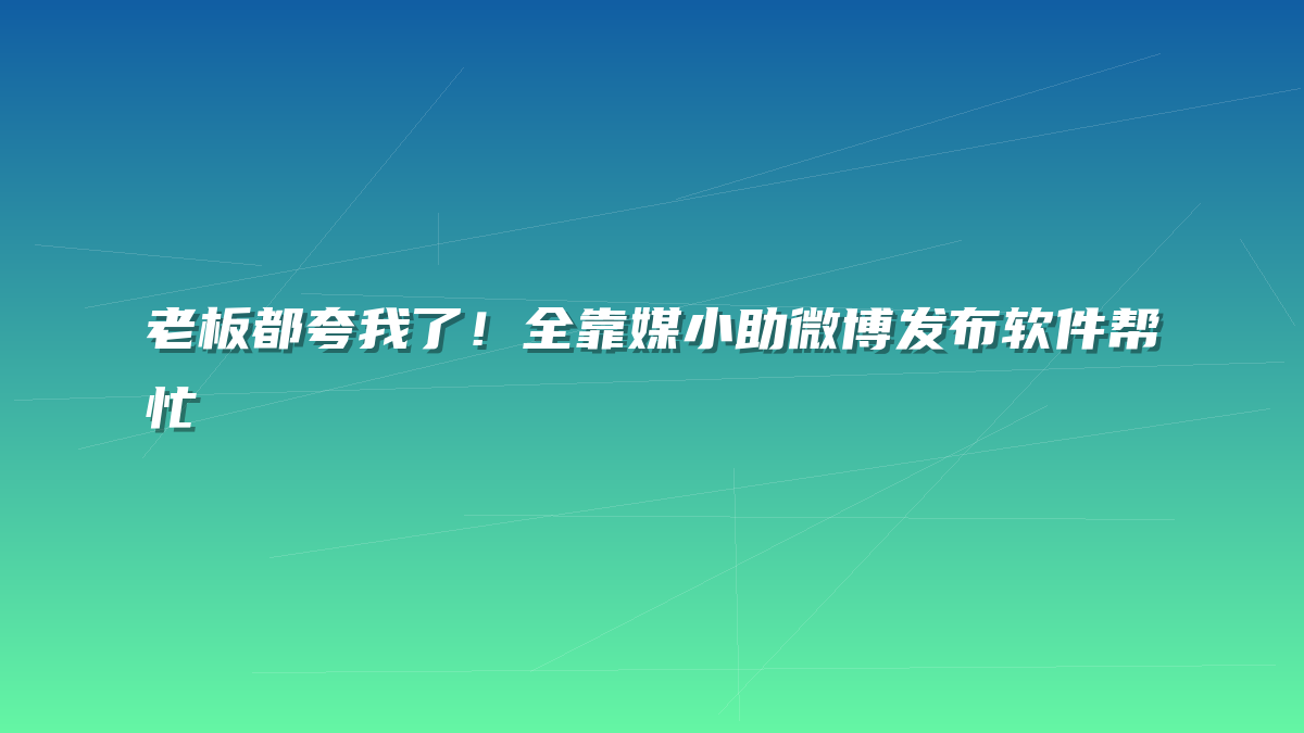 老板都夸我了！全靠媒小助微博发布软件帮忙