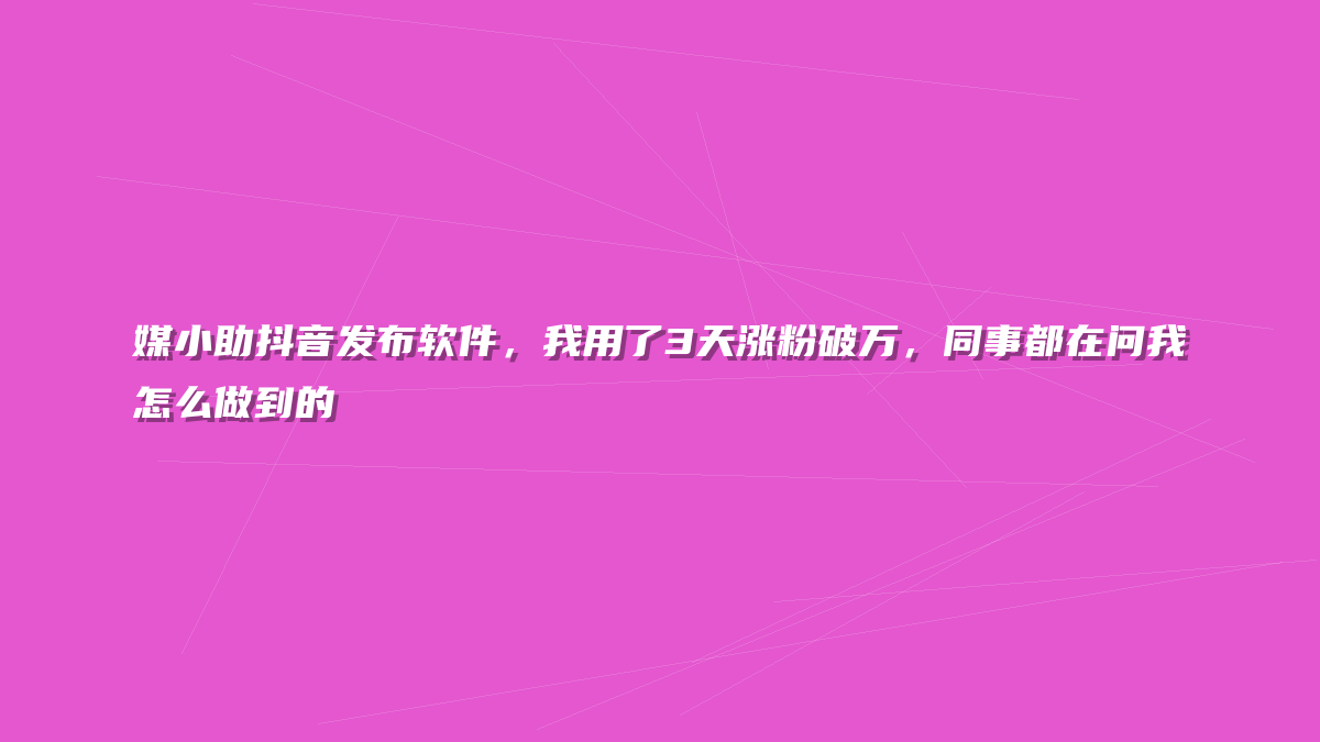 媒小助抖音发布软件，我用了3天涨粉破万，同事都在问我怎么做到的
