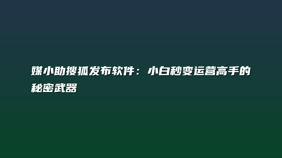 媒小助搜狐发布软件：小白秒变运营高手的秘密武器