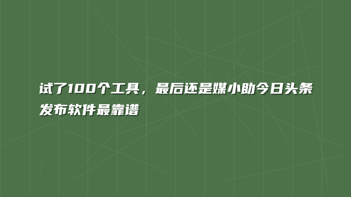 试了100个工具，最后还是媒小助今日头条发布软件最靠谱