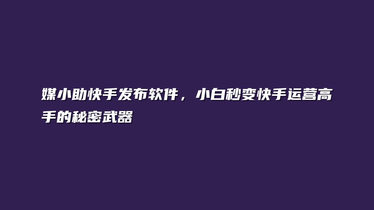 媒小助快手发布软件，小白秒变快手运营高手的秘密武器