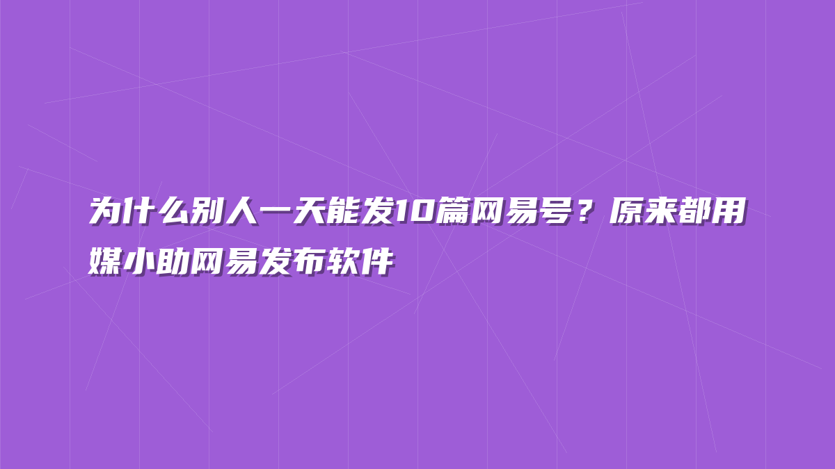 为什么别人一天能发10篇网易号？原来都用媒小助网易发布软件