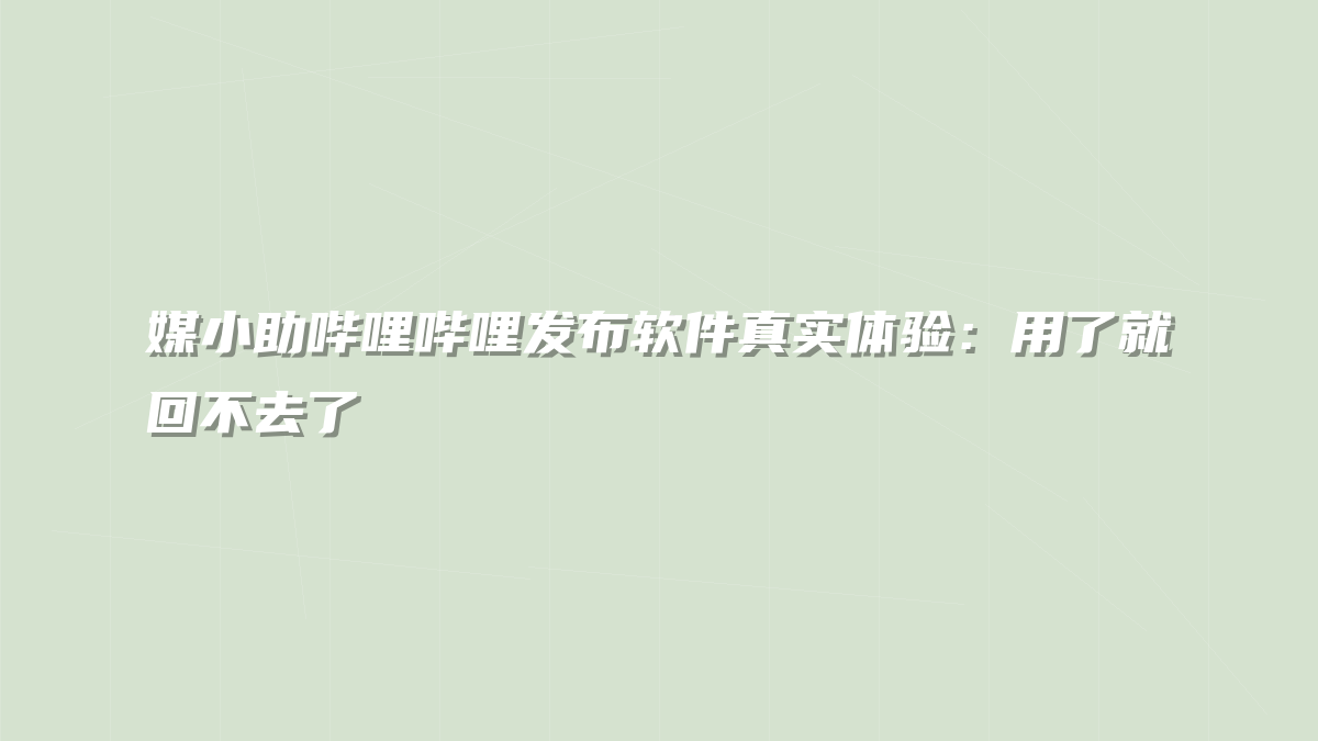 媒小助哔哩哔哩发布软件真实体验：用了就回不去了