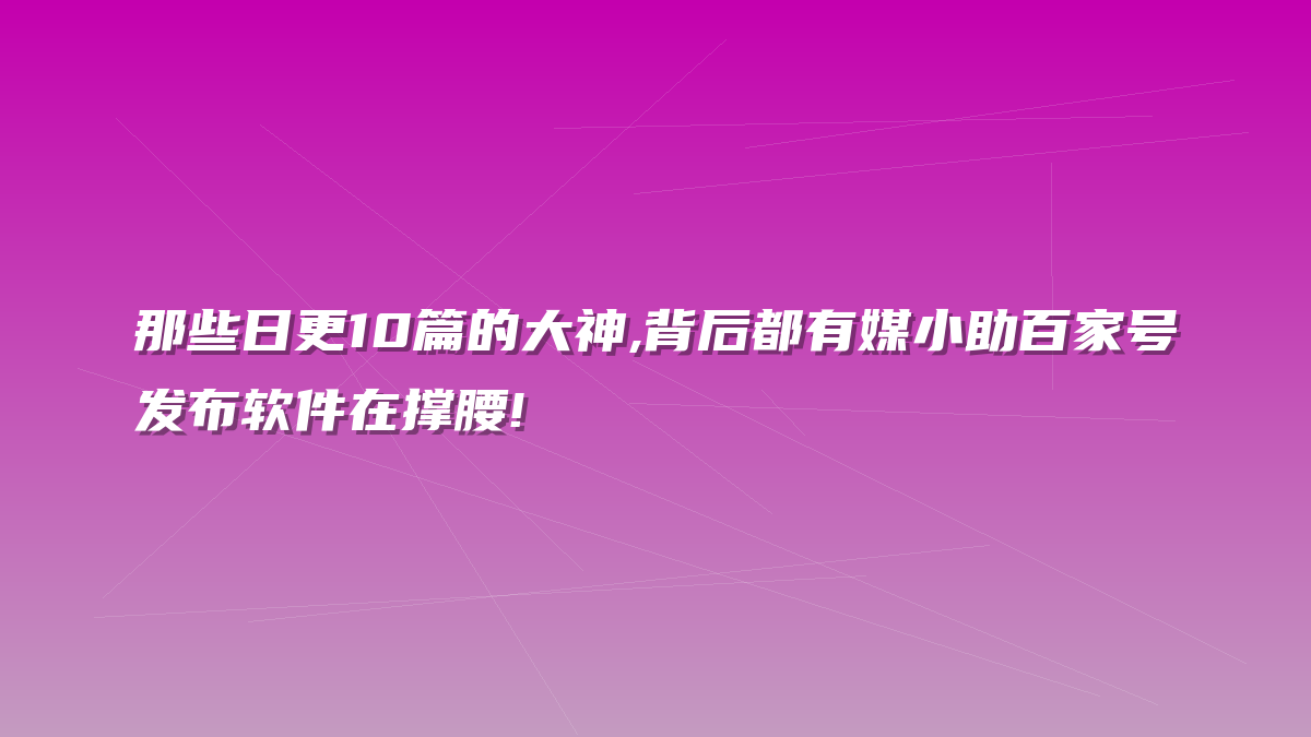 那些日更10篇的大神,背后都有媒小助百家号发布软件在撑腰!