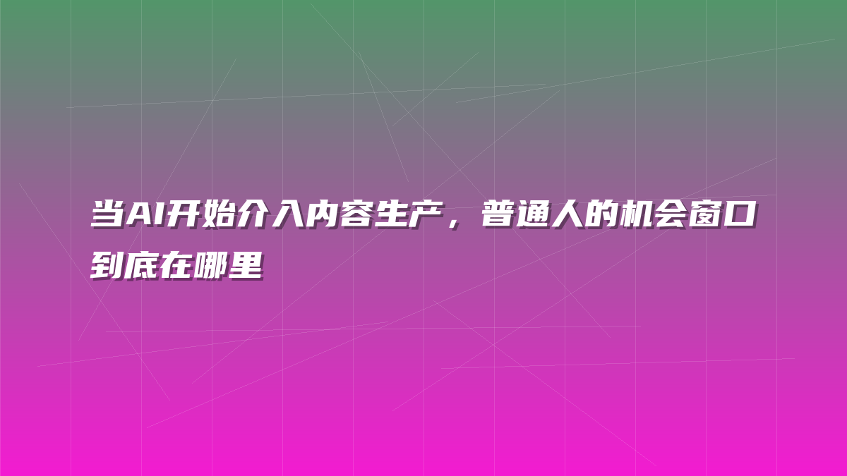 当AI开始介入内容生产，普通人的机会窗口到底在哪里