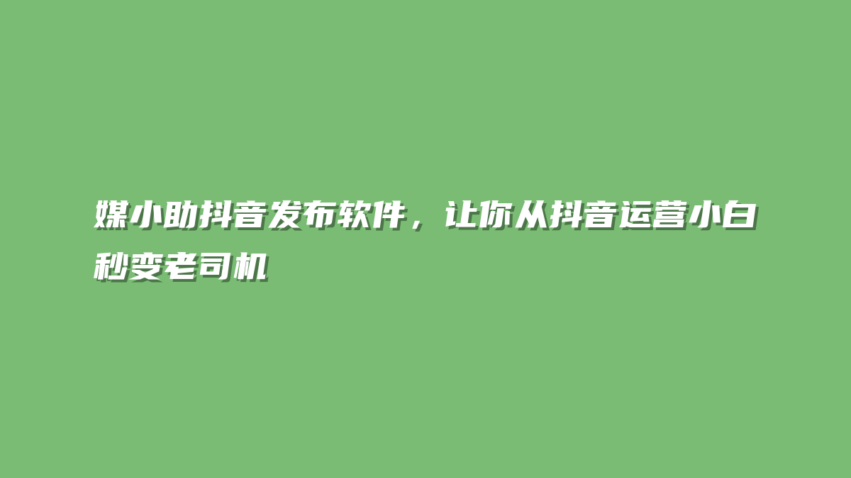 媒小助抖音发布软件，让你从抖音运营小白秒变老司机