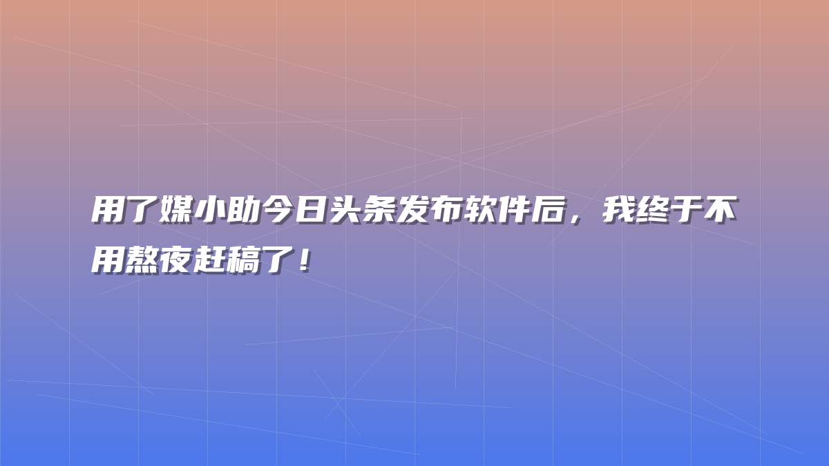 用了媒小助今日头条发布软件后，我终于不用熬夜赶稿了！