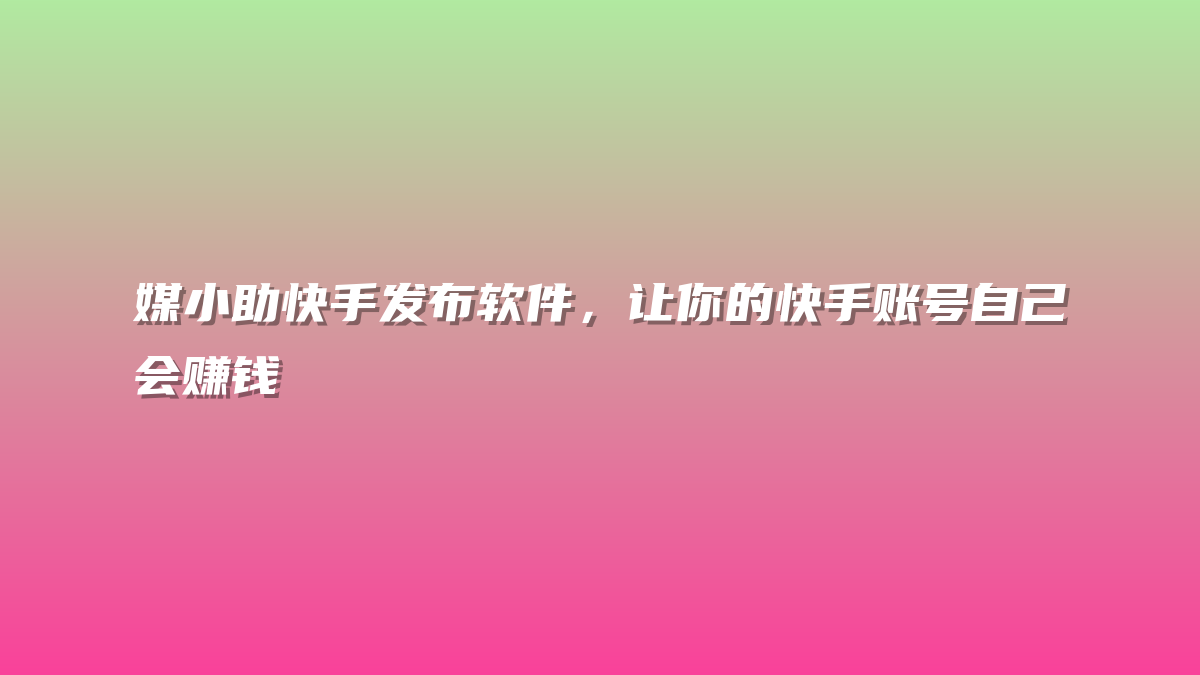 媒小助快手发布软件，让你的快手账号自己会赚钱