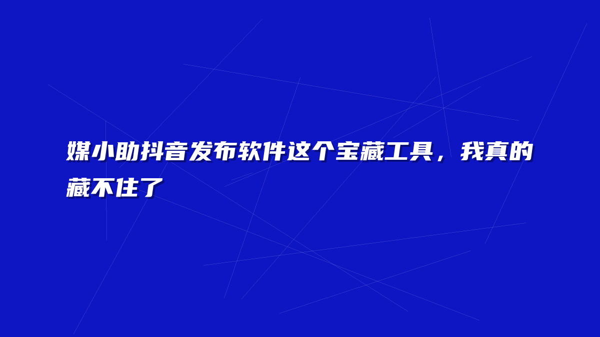 媒小助抖音发布软件这个宝藏工具，我真的藏不住了