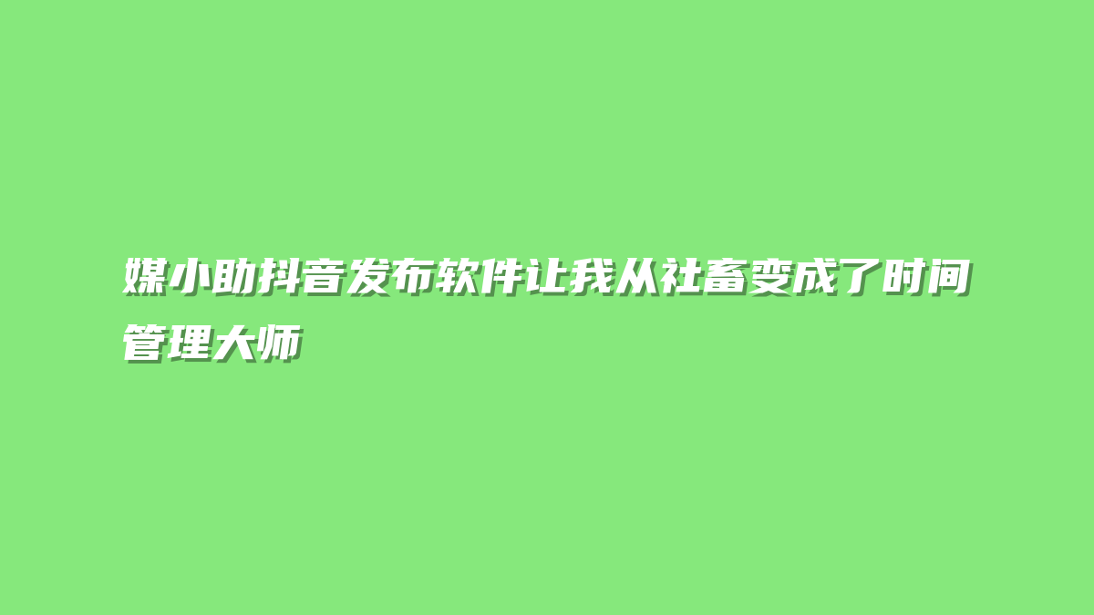 媒小助抖音发布软件让我从社畜变成了时间管理大师
