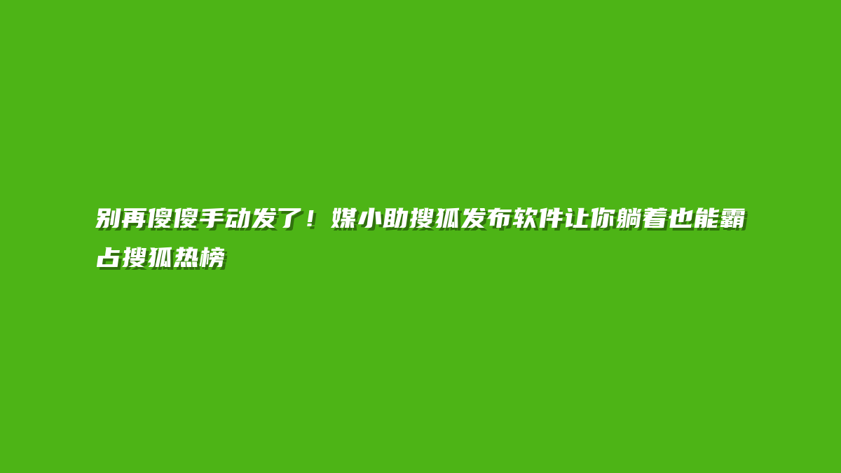 别再傻傻手动发了！媒小助搜狐发布软件让你躺着也能霸占搜狐热榜