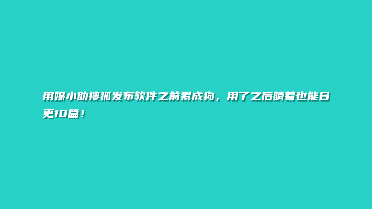 用媒小助搜狐发布软件之前累成狗，用了之后躺着也能日更10篇！