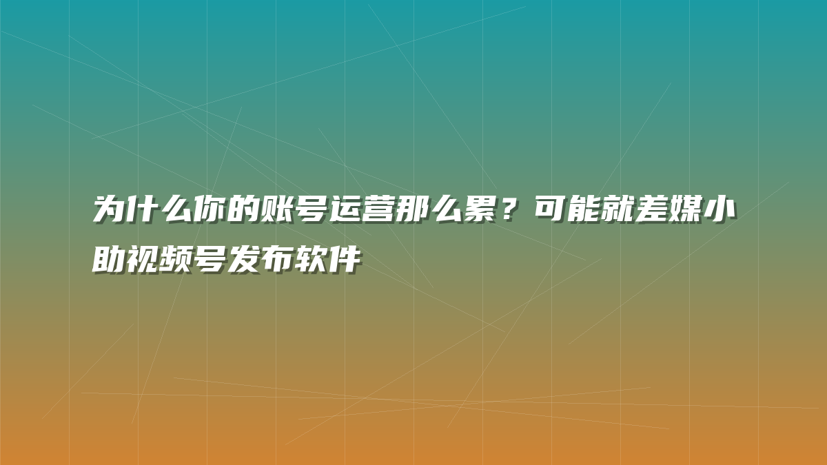 为什么你的账号运营那么累？可能就差媒小助视频号发布软件