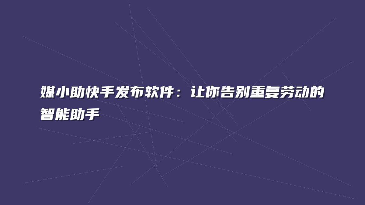 媒小助快手发布软件：让你告别重复劳动的智能助手