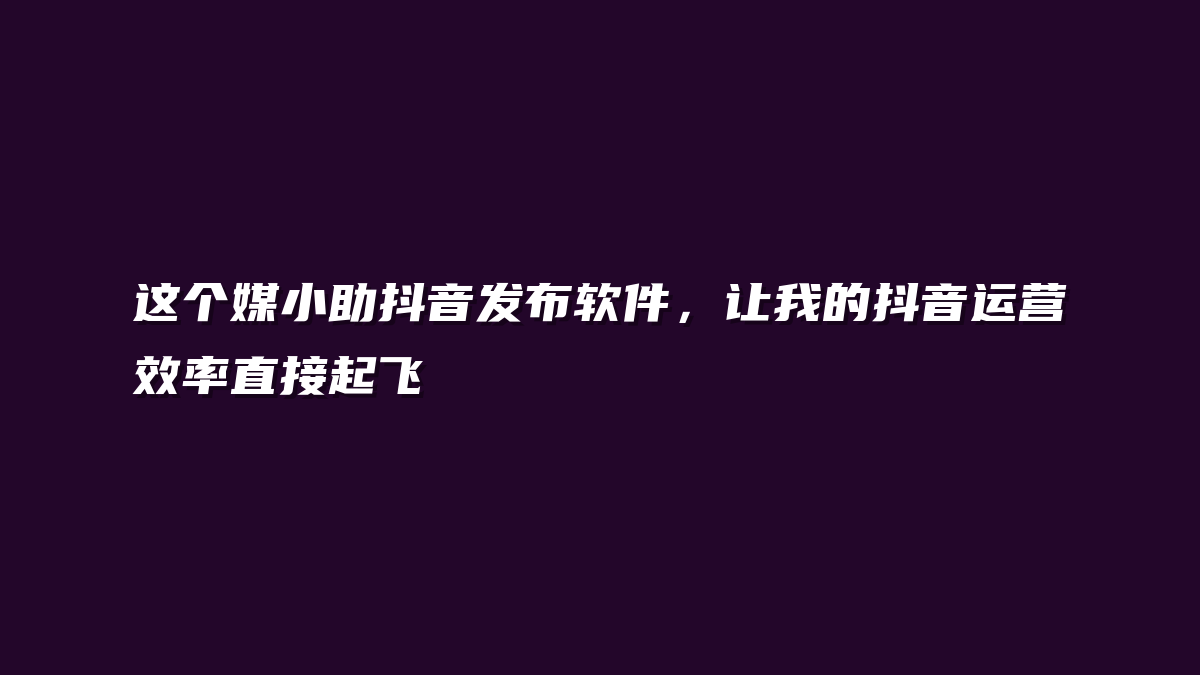 这个媒小助抖音发布软件，让我的抖音运营效率直接起飞