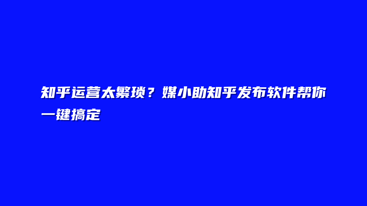 知乎运营太繁琐？媒小助知乎发布软件帮你一键搞定