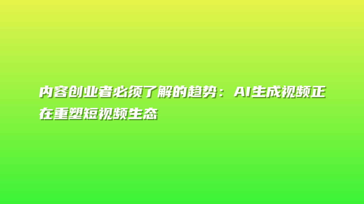 内容创业者必须了解的趋势：AI生成视频正在重塑短视频生态