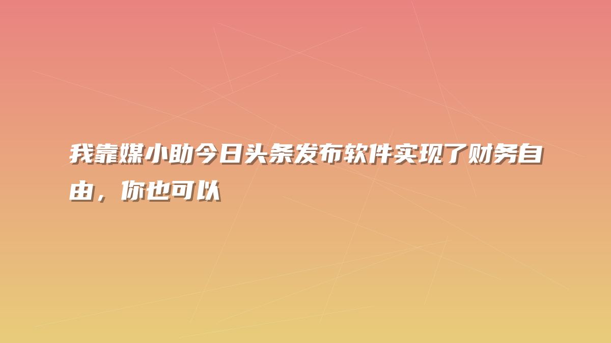 我靠媒小助今日头条发布软件实现了财务自由，你也可以