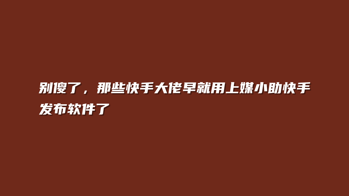 别傻了，那些快手大佬早就用上媒小助快手发布软件了