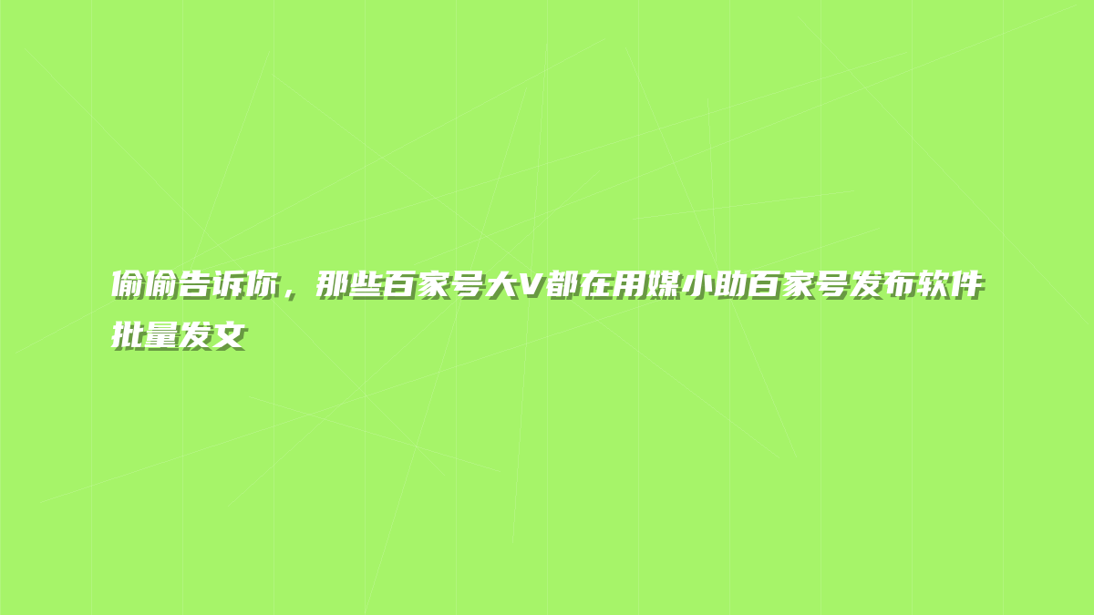 偷偷告诉你，那些百家号大V都在用媒小助百家号发布软件批量发文