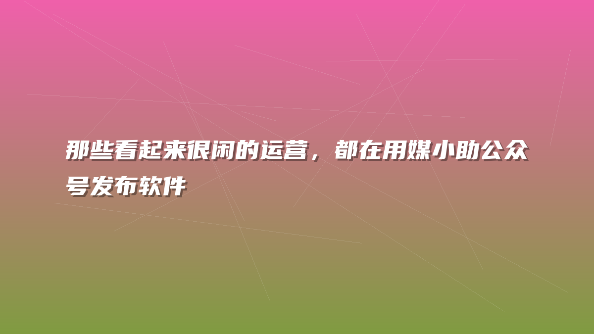 那些看起来很闲的运营，都在用媒小助公众号发布软件