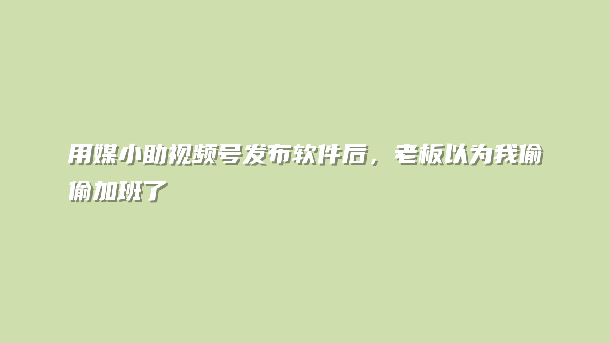 用媒小助视频号发布软件后，老板以为我偷偷加班了