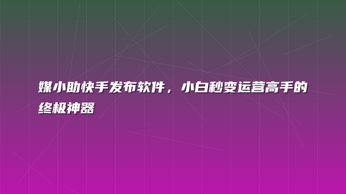 媒小助快手发布软件，小白秒变运营高手的终极神器