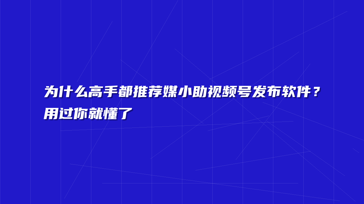 为什么高手都推荐媒小助视频号发布软件？用过你就懂了