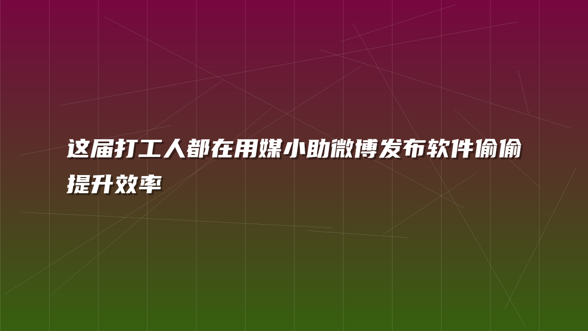 这届打工人都在用媒小助微博发布软件偷偷提升效率
