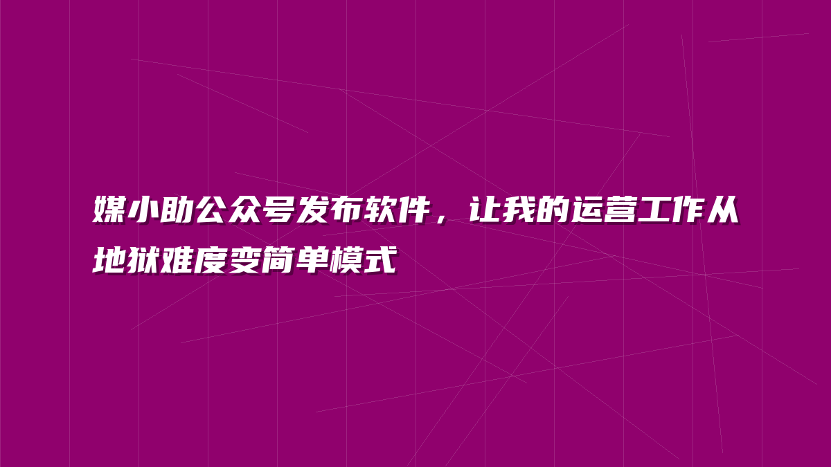 媒小助公众号发布软件，让我的运营工作从地狱难度变简单模式