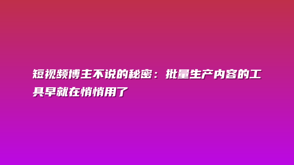 短视频博主不说的秘密：批量生产内容的工具早就在悄悄用了