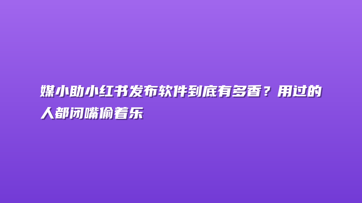 媒小助小红书发布软件到底有多香？用过的人都闭嘴偷着乐