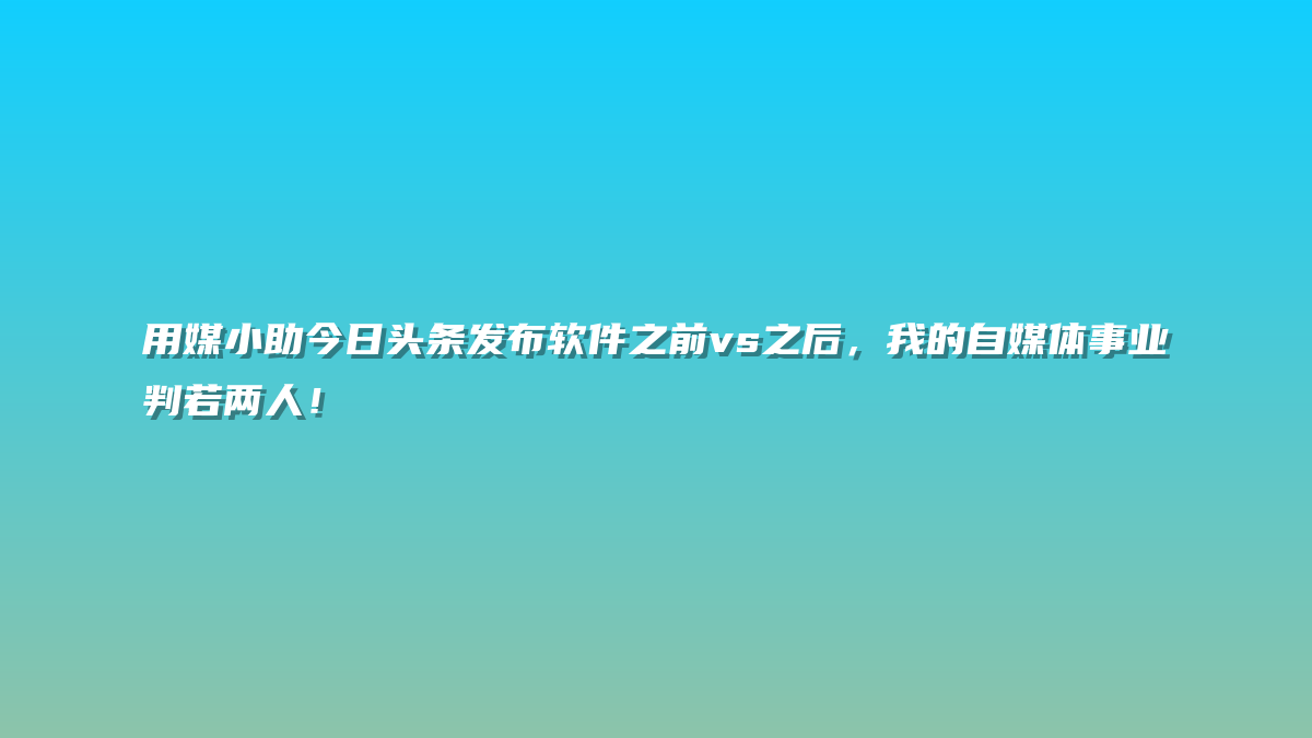 用媒小助今日头条发布软件之前vs之后，我的自媒体事业判若两人！