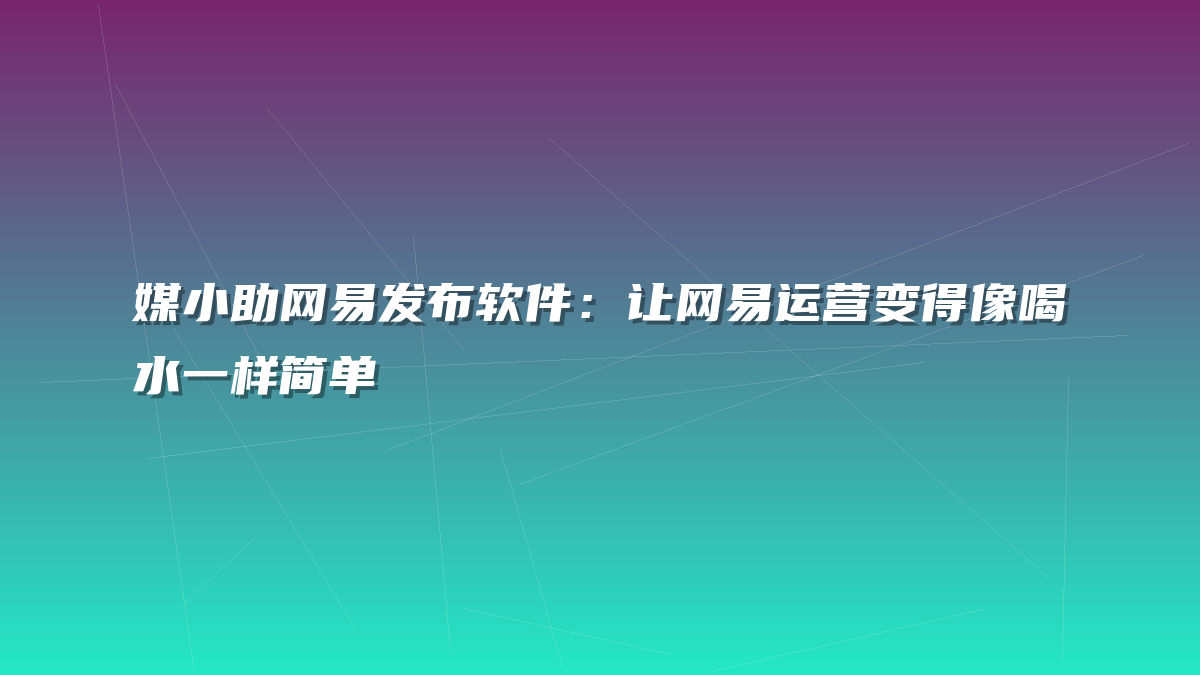 媒小助网易发布软件：让网易运营变得像喝水一样简单