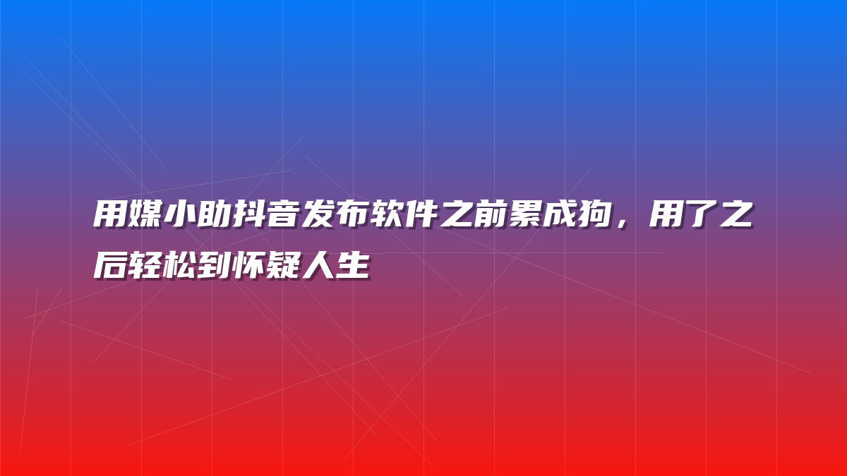 用媒小助抖音发布软件之前累成狗，用了之后轻松到怀疑人生