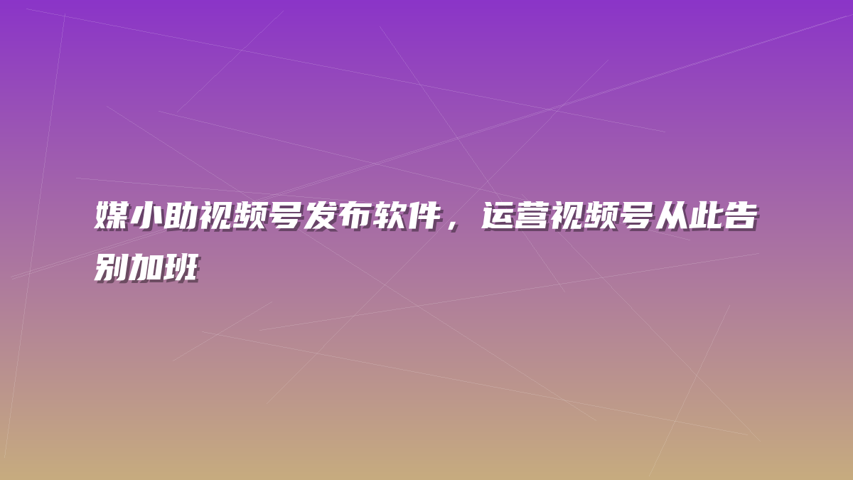 媒小助视频号发布软件，运营视频号从此告别加班