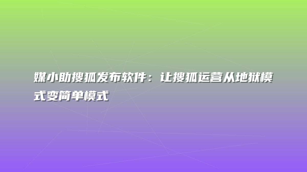 媒小助搜狐发布软件：让搜狐运营从地狱模式变简单模式